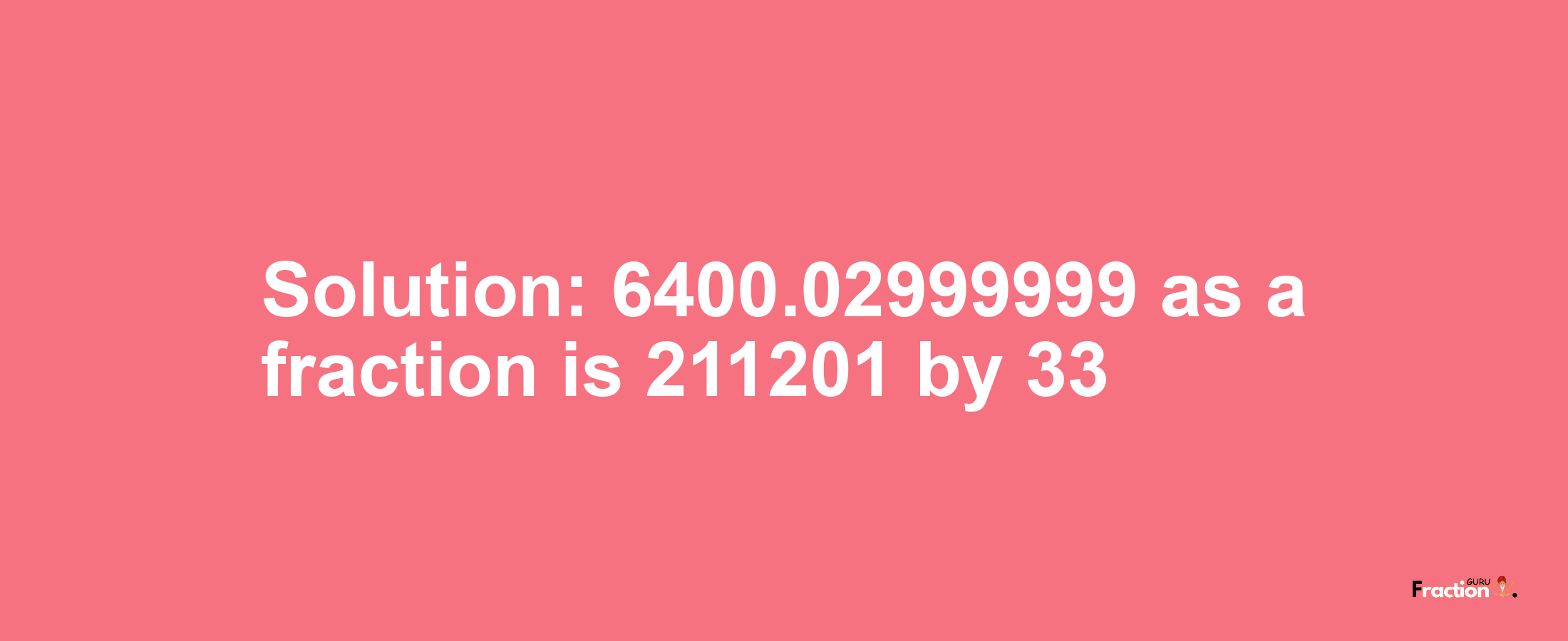 Solution:6400.02999999 as a fraction is 211201/33